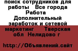 поиск сотрудников для работы - Все города Работа » Дополнительный заработок и сетевой маркетинг   . Тверская обл.,Нелидово г.